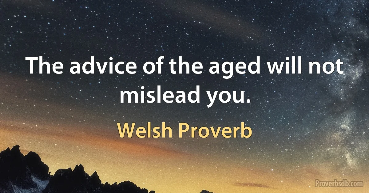 The advice of the aged will not mislead you. (Welsh Proverb)