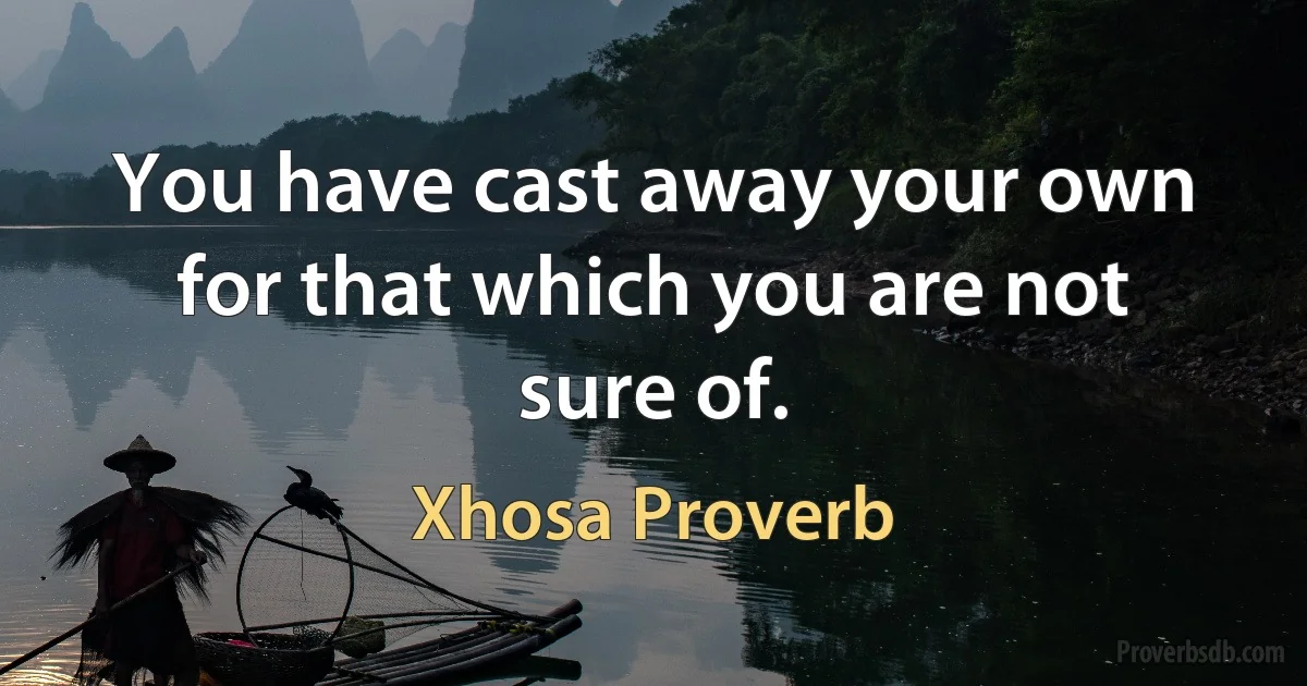 You have cast away your own for that which you are not sure of. (Xhosa Proverb)