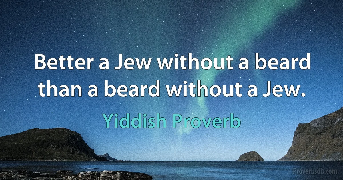 Better a Jew without a beard than a beard without a Jew. (Yiddish Proverb)