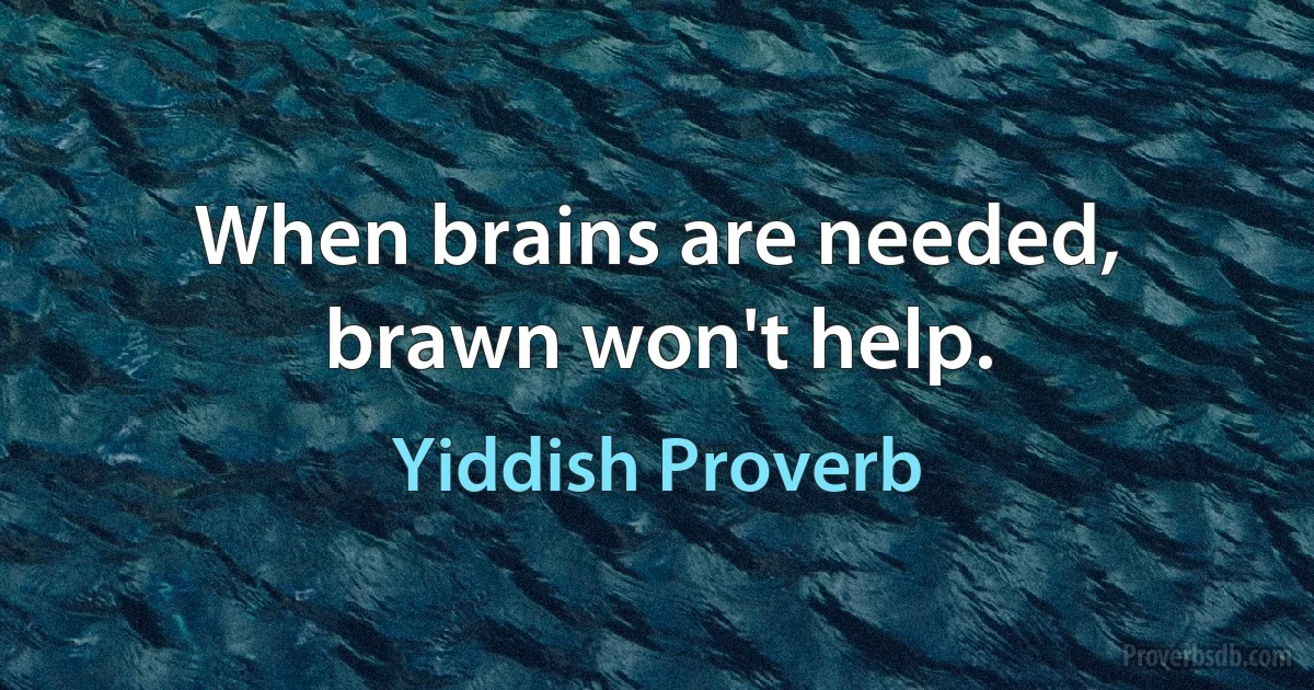 When brains are needed, brawn won't help. (Yiddish Proverb)