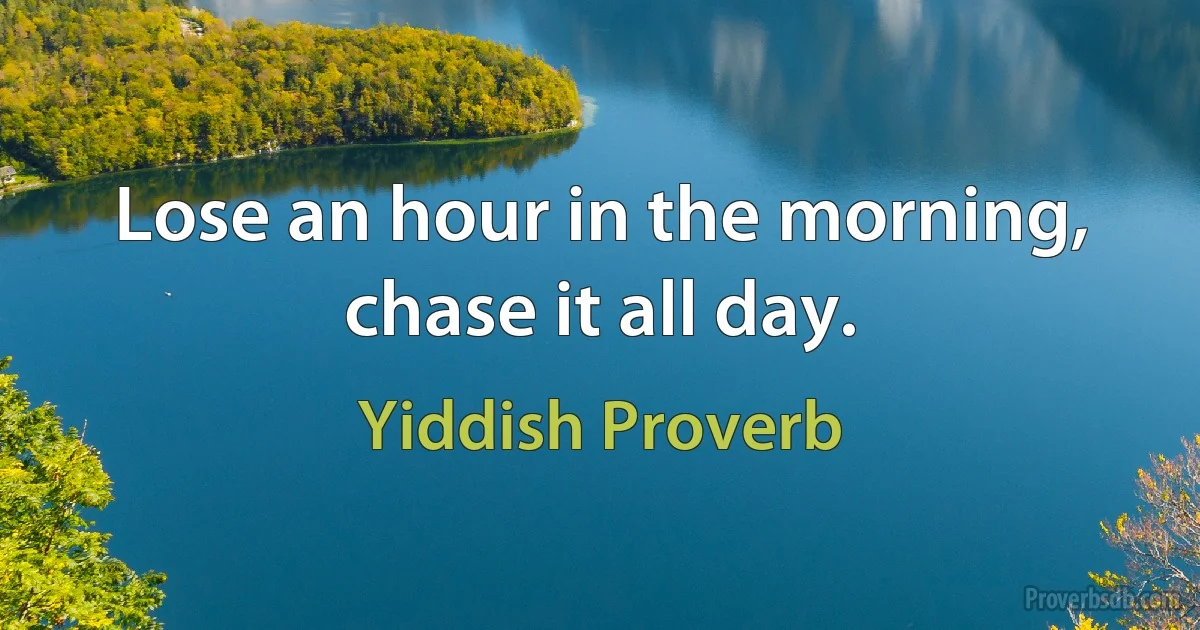 Lose an hour in the morning, chase it all day. (Yiddish Proverb)