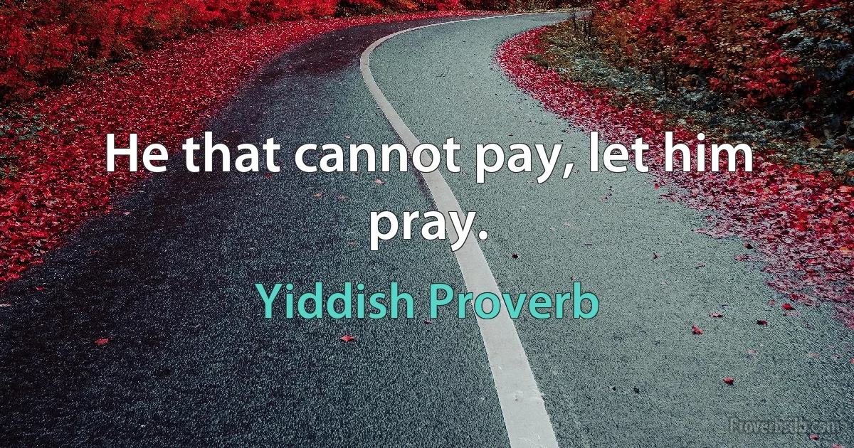 He that cannot pay, let him pray. (Yiddish Proverb)