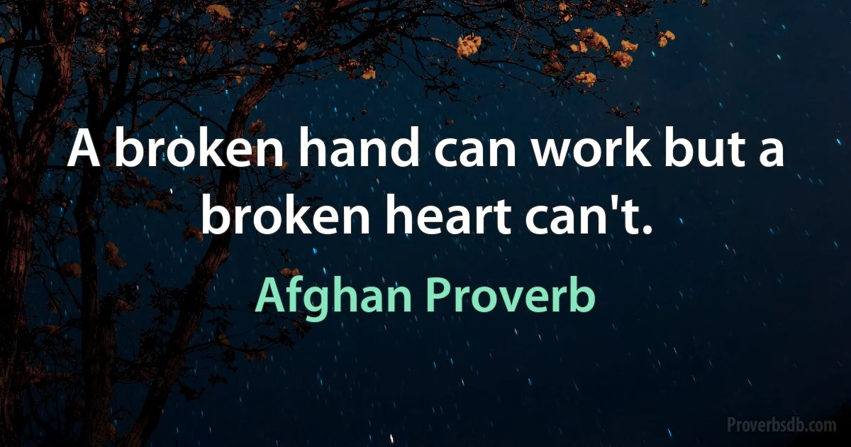 A broken hand can work but a broken heart can't. (Afghan Proverb)