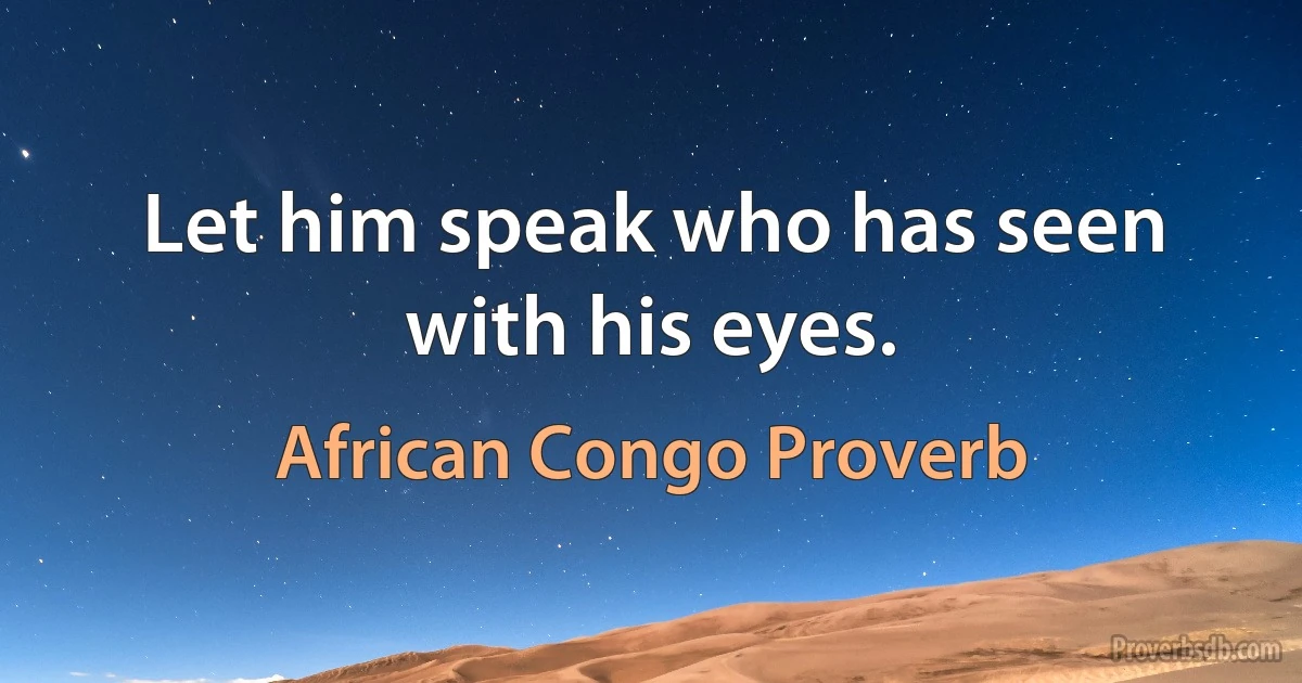 Let him speak who has seen with his eyes. (African Congo Proverb)