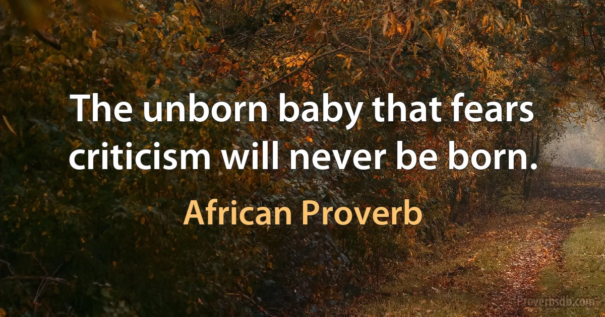 The unborn baby that fears criticism will never be born. (African Proverb)