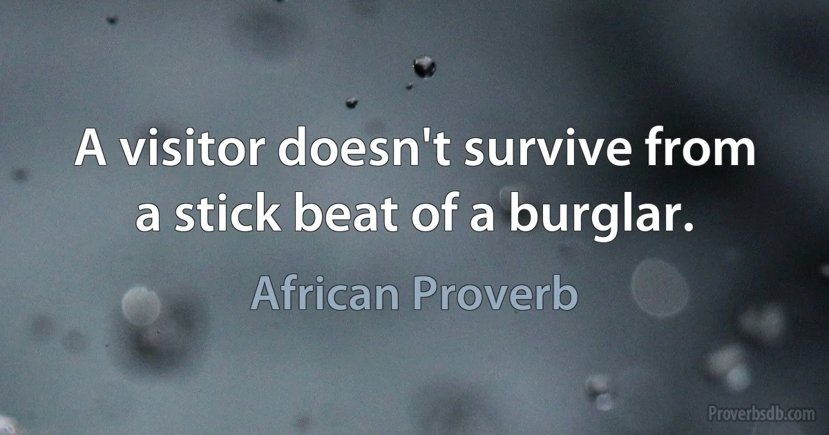 A visitor doesn't survive from a stick beat of a burglar. (African Proverb)