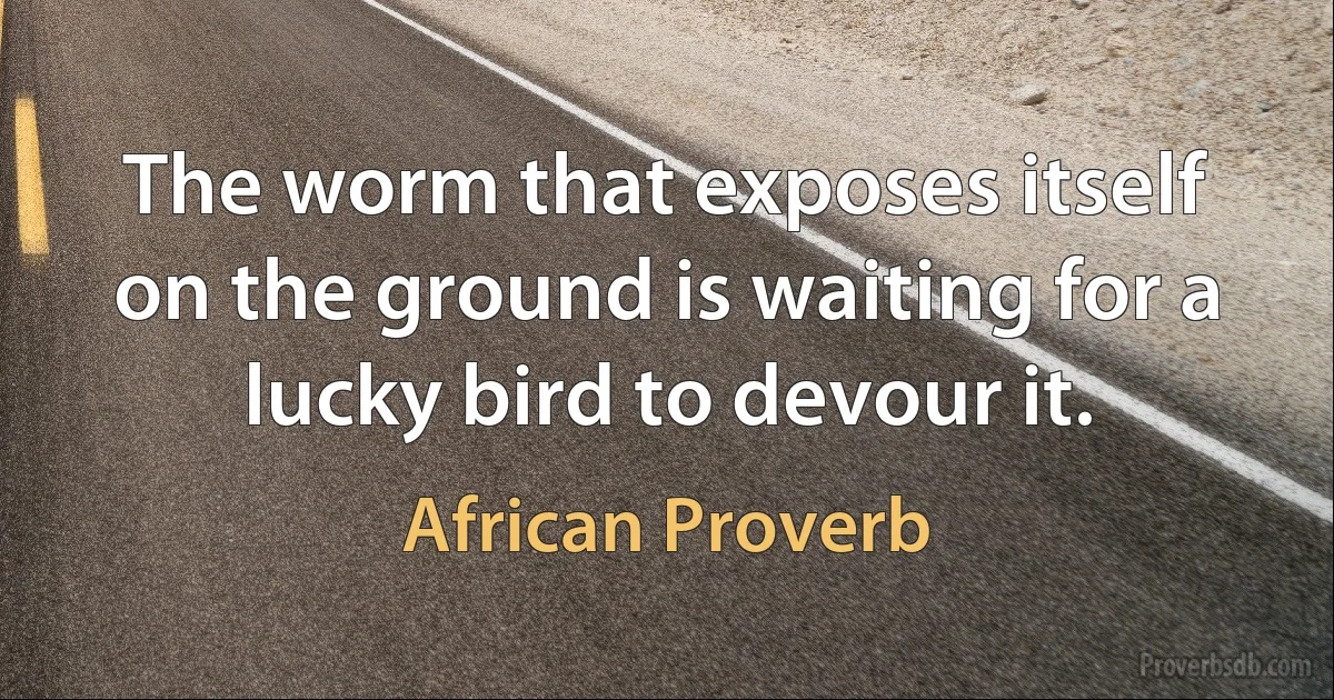 The worm that exposes itself on the ground is waiting for a lucky bird to devour it. (African Proverb)