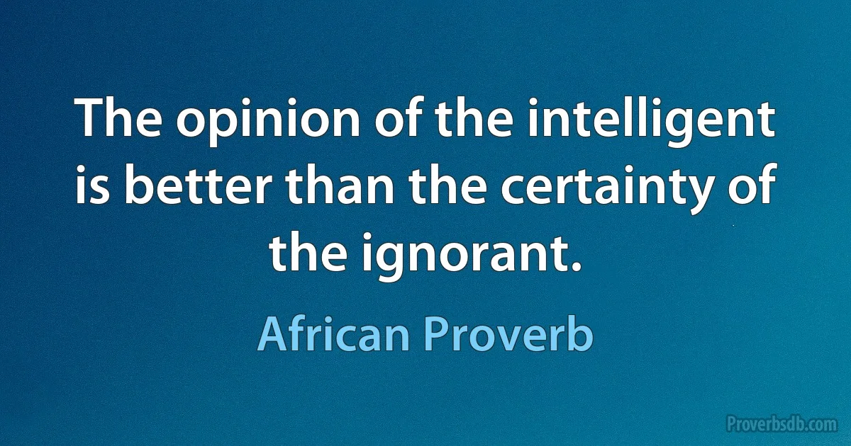 The opinion of the intelligent is better than the certainty of the ignorant. (African Proverb)