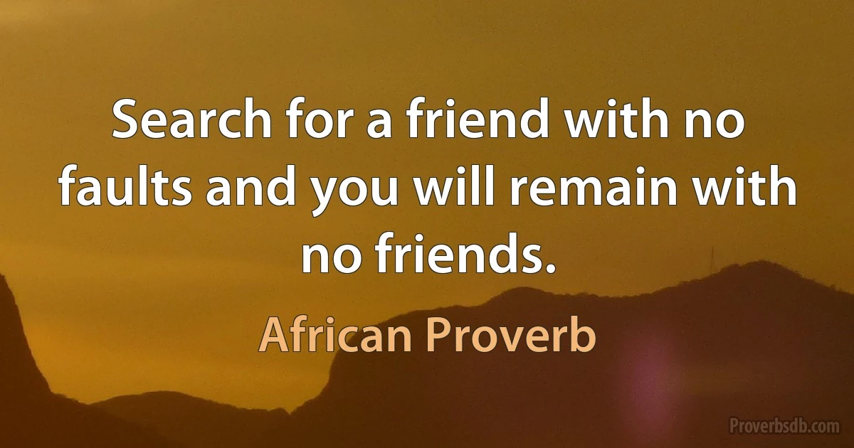 Search for a friend with no faults and you will remain with no friends. (African Proverb)