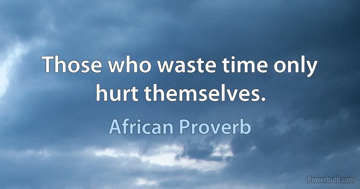 Those who waste time only hurt themselves. (African Proverb)