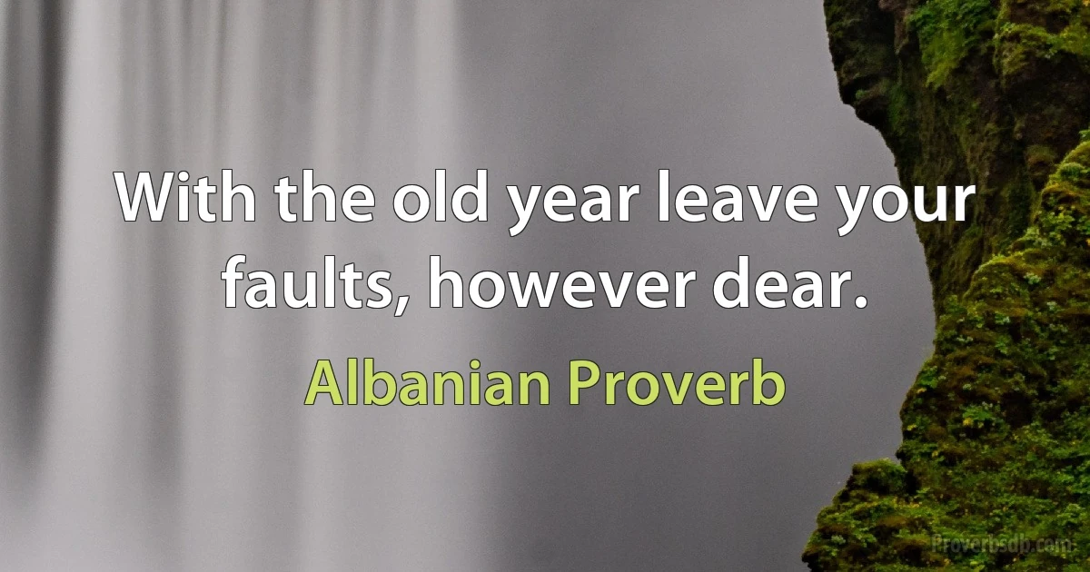 With the old year leave your faults, however dear. (Albanian Proverb)