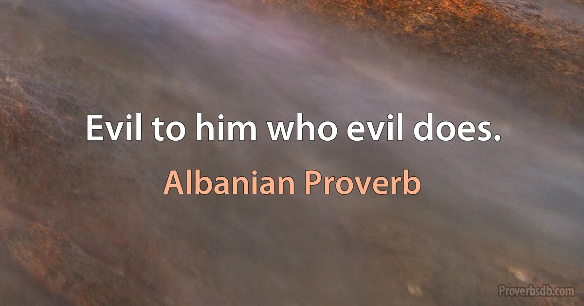 Evil to him who evil does. (Albanian Proverb)