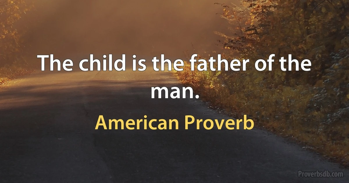 The child is the father of the man. (American Proverb)