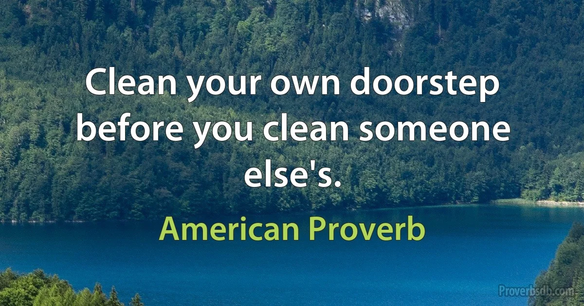 Clean your own doorstep before you clean someone else's. (American Proverb)