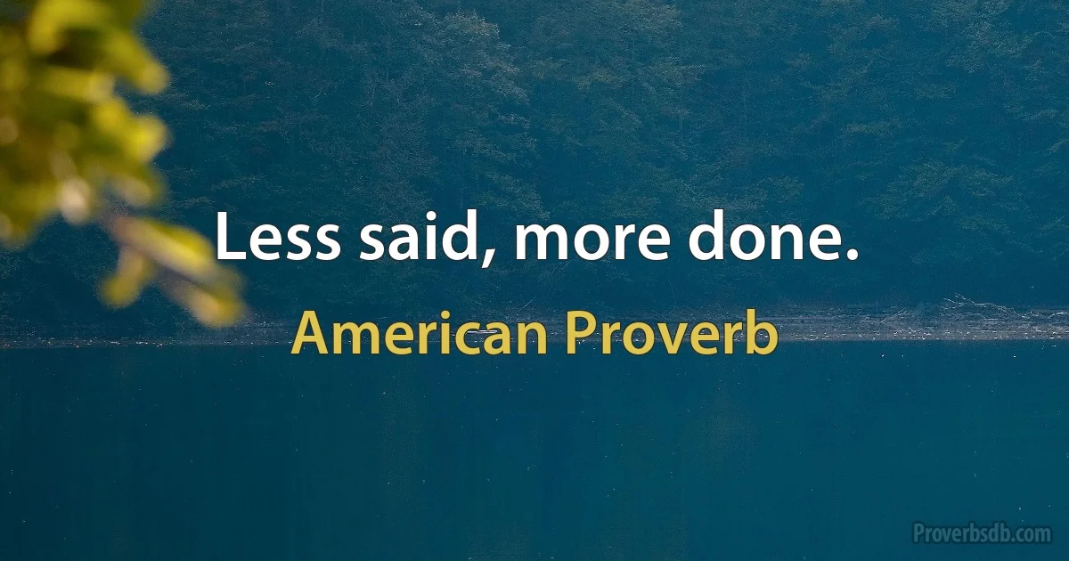 Less said, more done. (American Proverb)