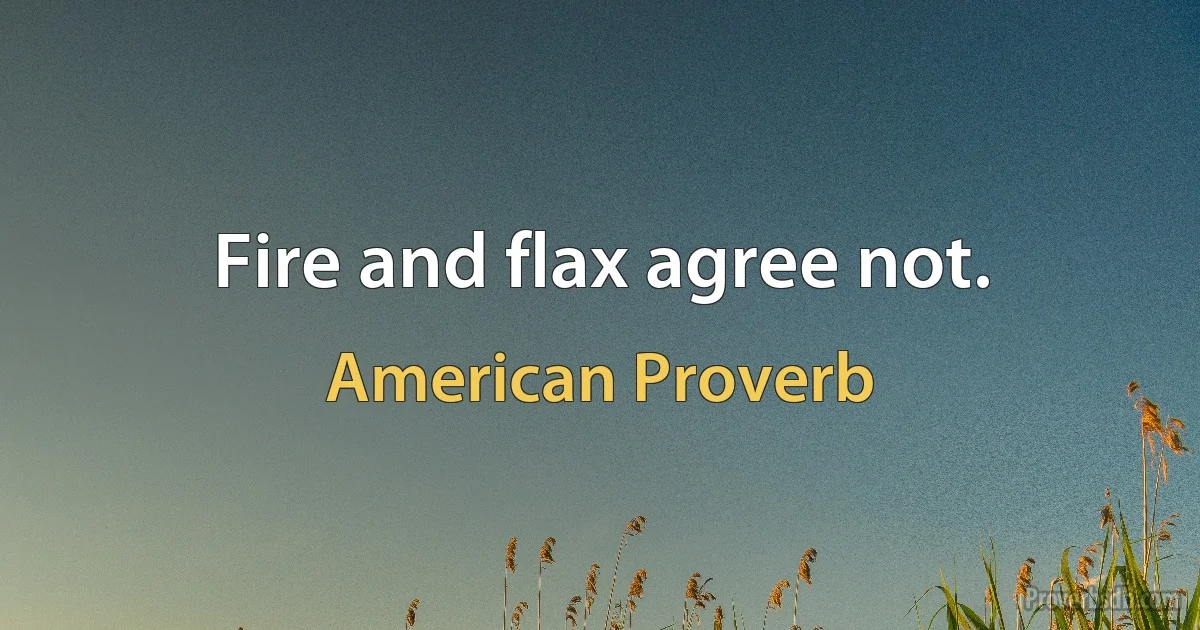 Fire and flax agree not. (American Proverb)