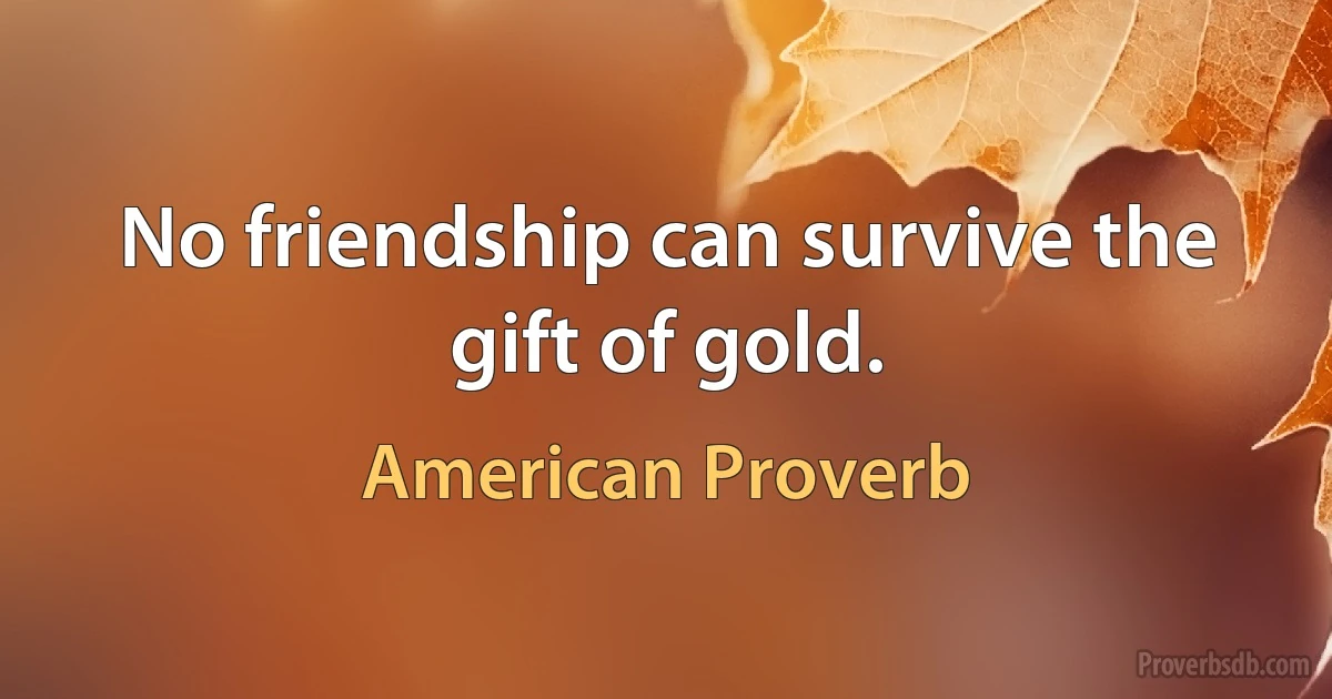 No friendship can survive the gift of gold. (American Proverb)