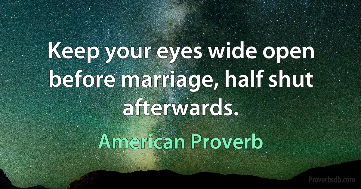 Keep your eyes wide open before marriage, half shut afterwards. (American Proverb)