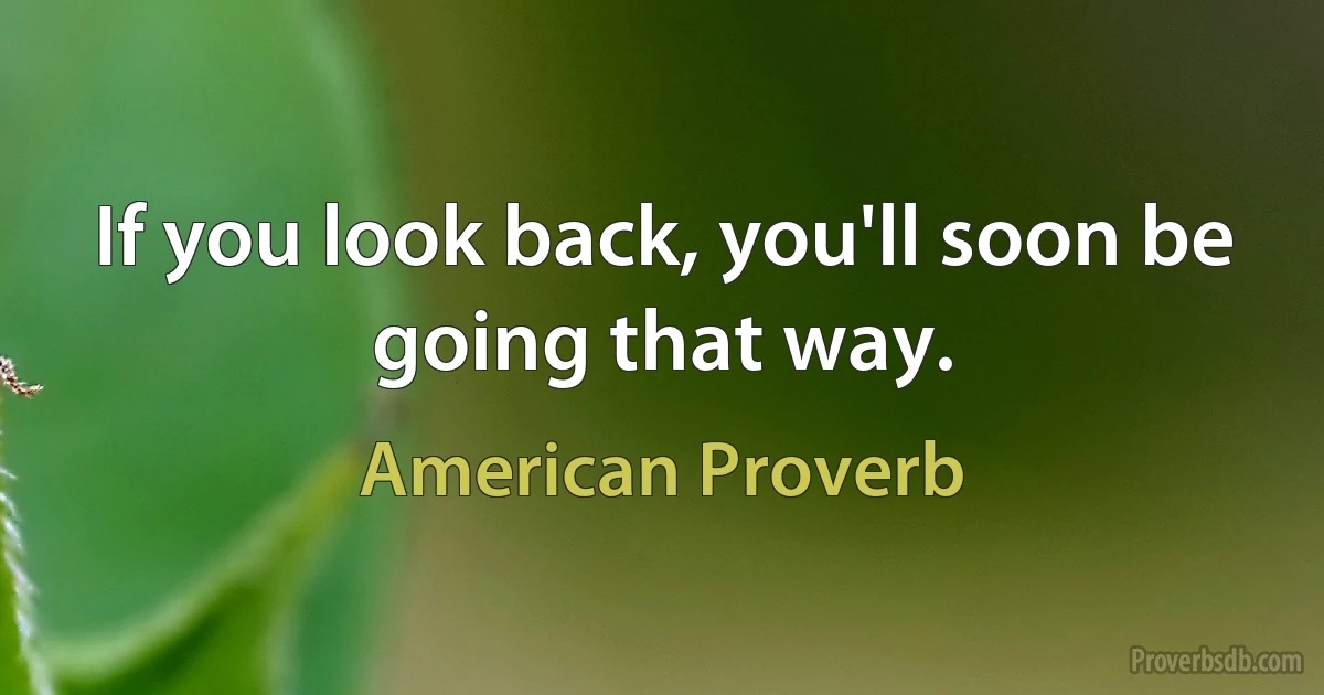 If you look back, you'll soon be going that way. (American Proverb)