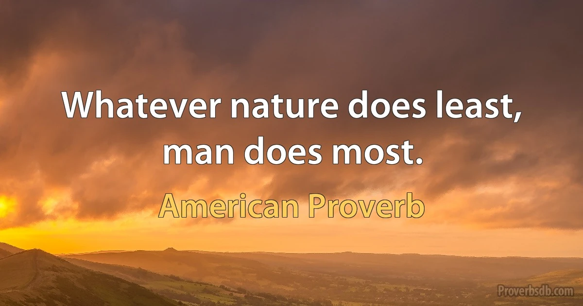 Whatever nature does least, man does most. (American Proverb)