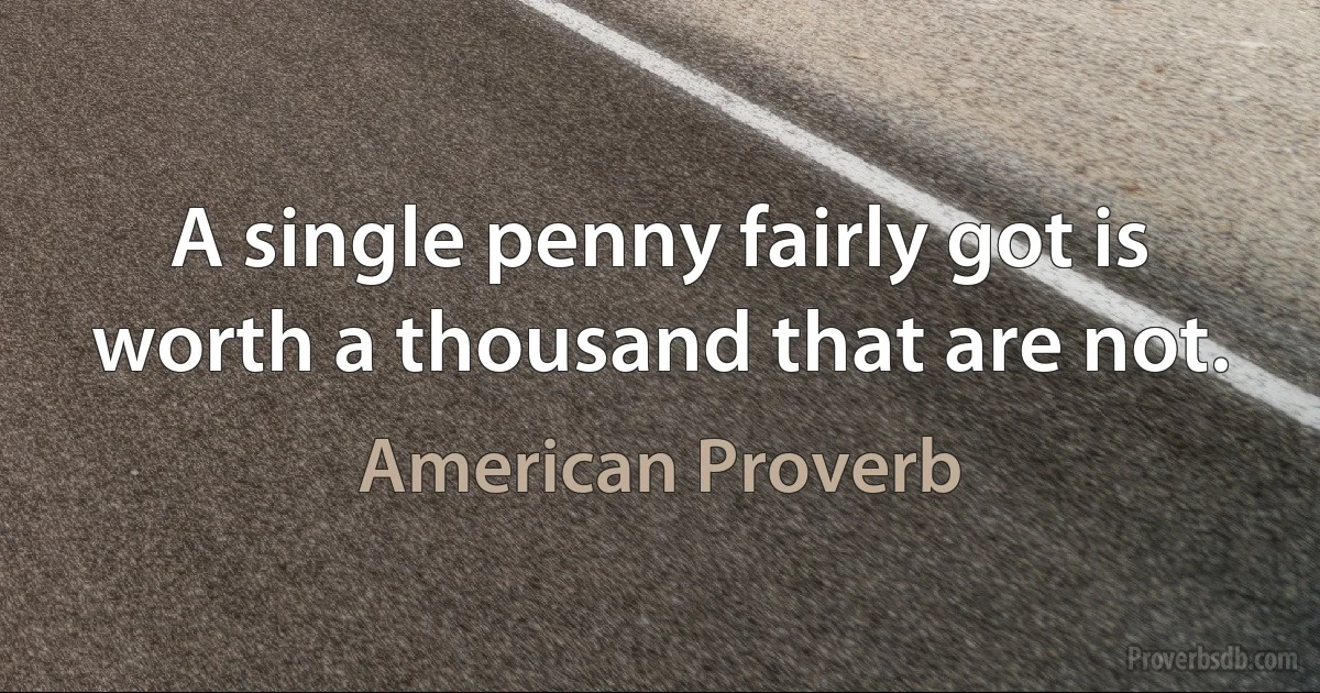 A single penny fairly got is worth a thousand that are not. (American Proverb)