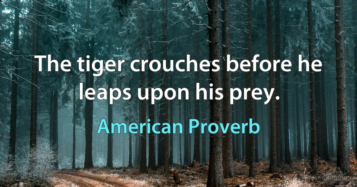 The tiger crouches before he leaps upon his prey. (American Proverb)