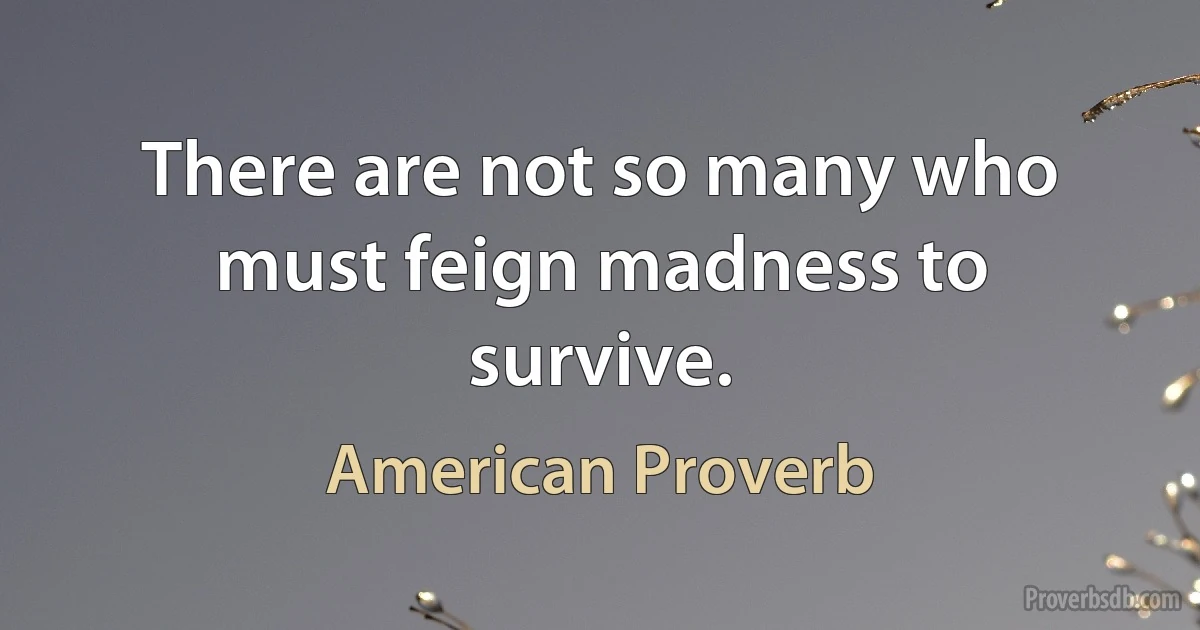 There are not so many who must feign madness to survive. (American Proverb)