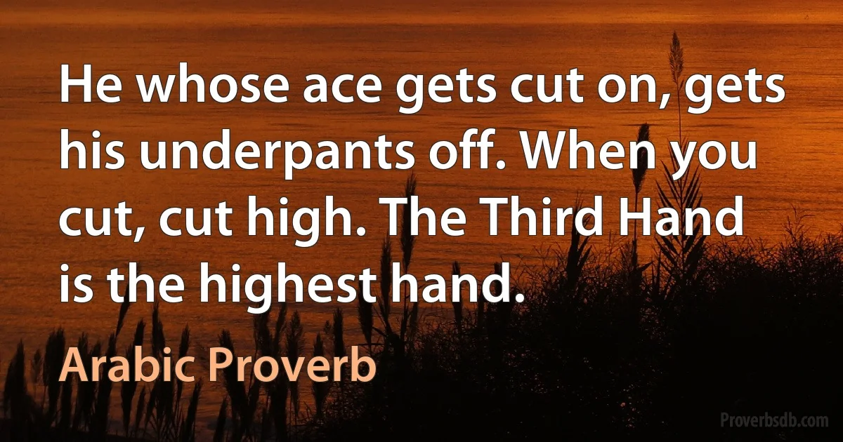 He whose ace gets cut on, gets his underpants off. When you cut, cut high. The Third Hand is the highest hand. (Arabic Proverb)