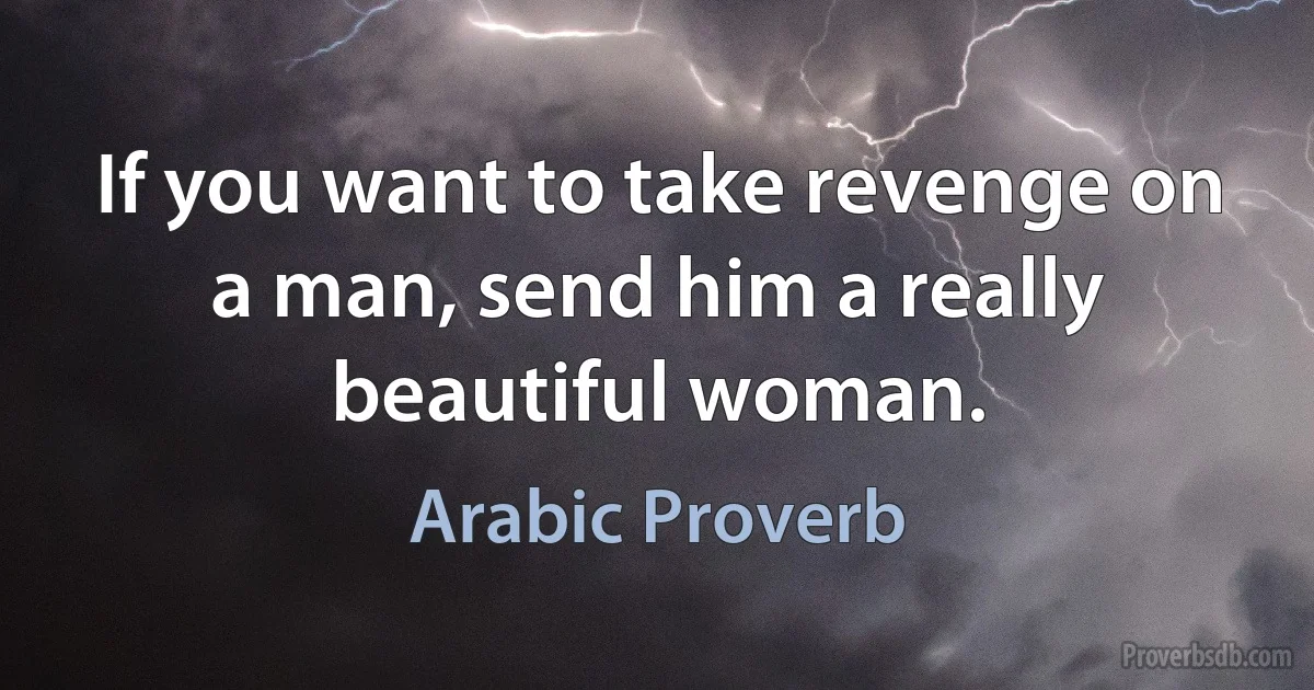 If you want to take revenge on a man, send him a really beautiful woman. (Arabic Proverb)