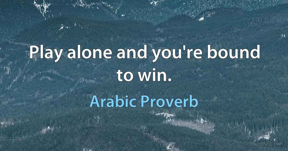 Play alone and you're bound to win. (Arabic Proverb)