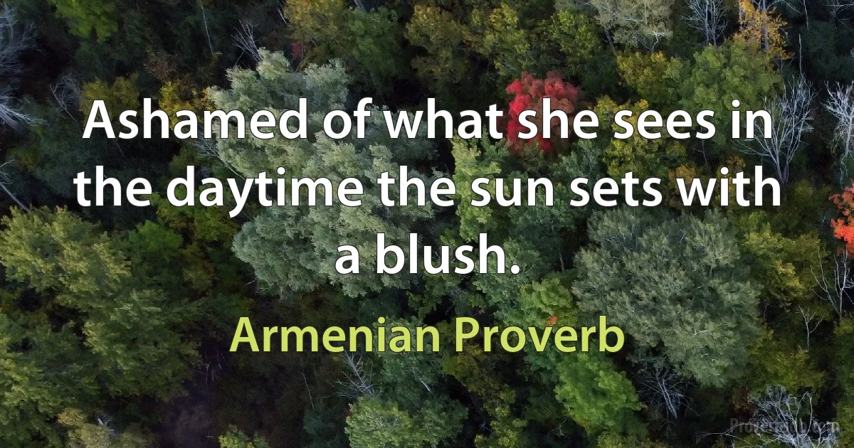 Ashamed of what she sees in the daytime the sun sets with a blush. (Armenian Proverb)