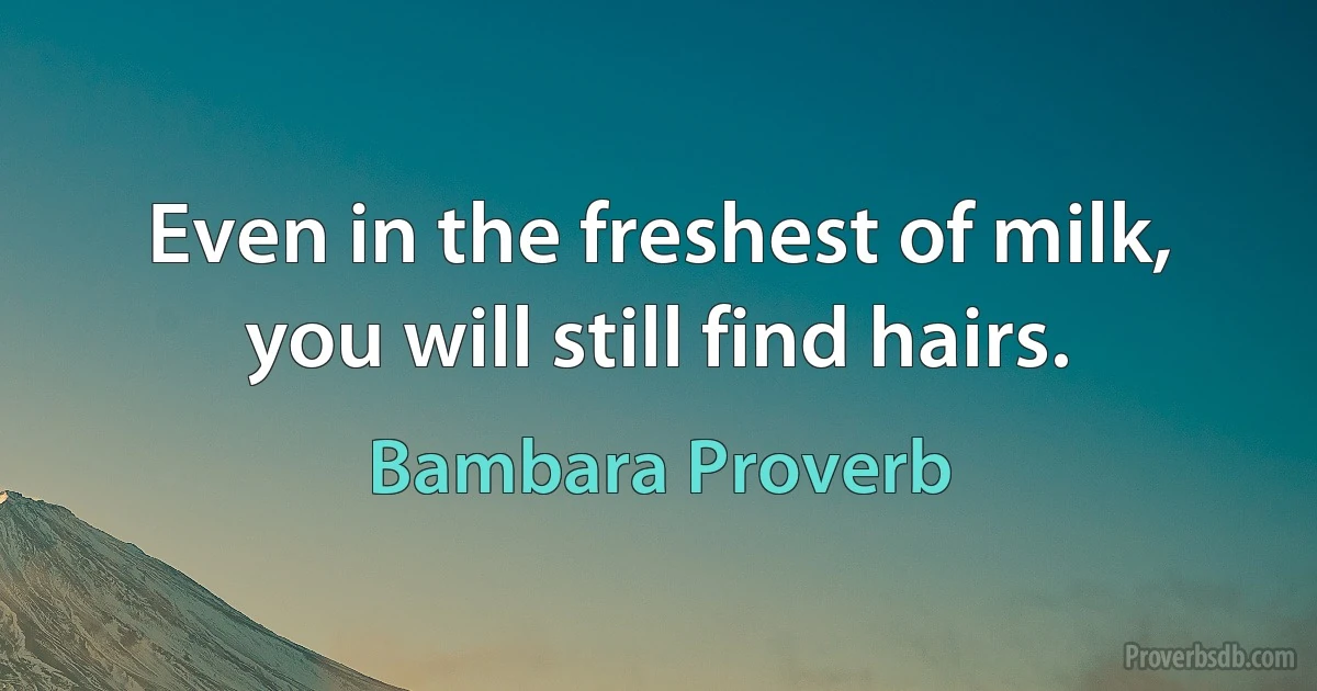 Even in the freshest of milk, you will still find hairs. (Bambara Proverb)