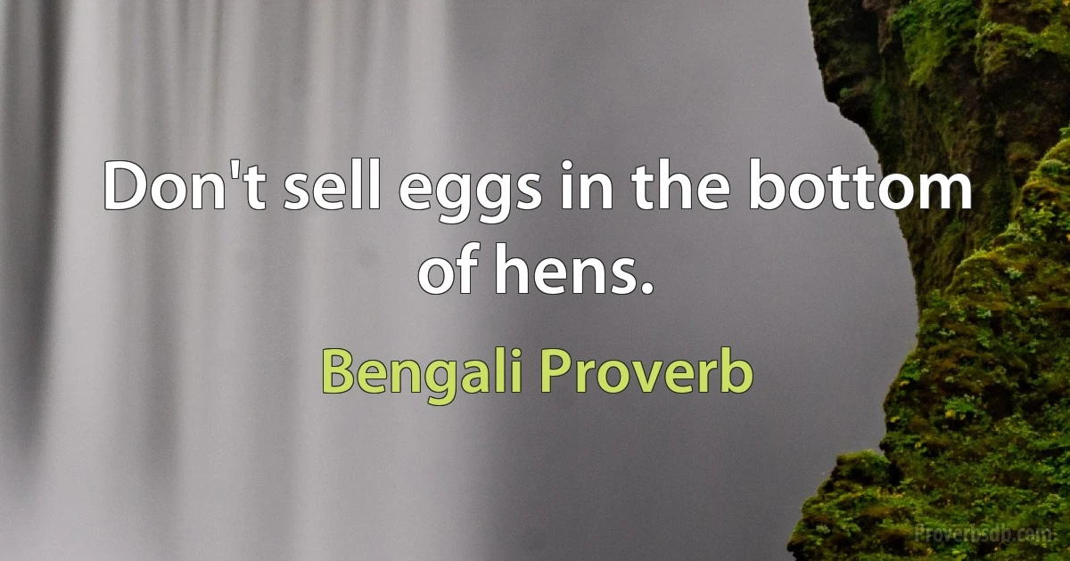 Don't sell eggs in the bottom of hens. (Bengali Proverb)