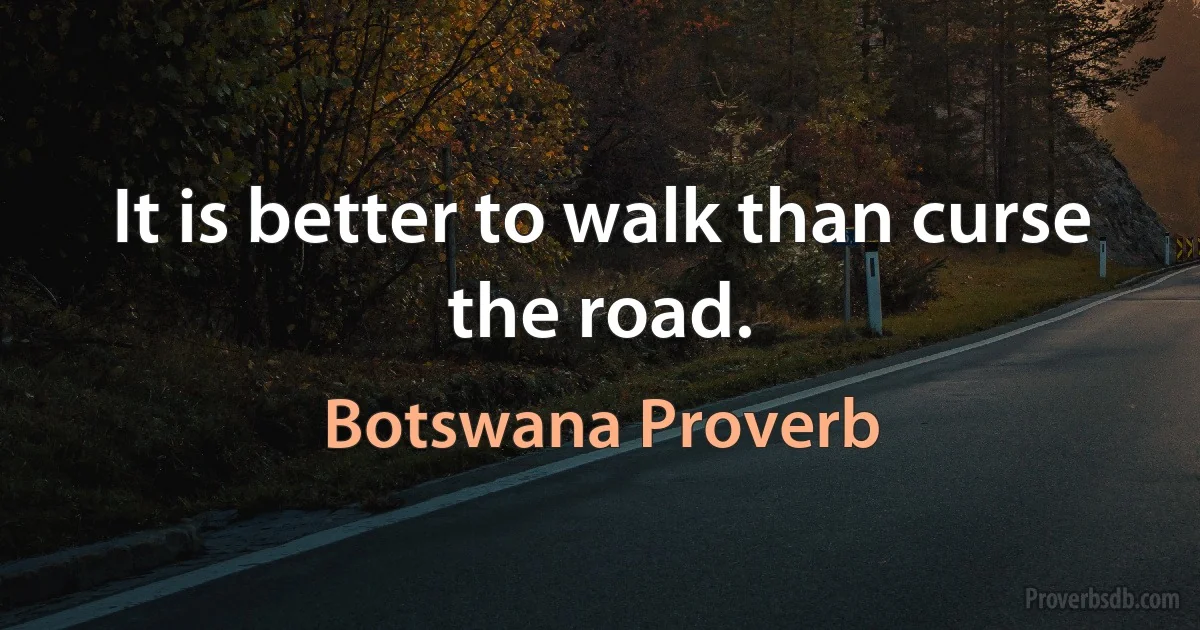 It is better to walk than curse the road. (Botswana Proverb)