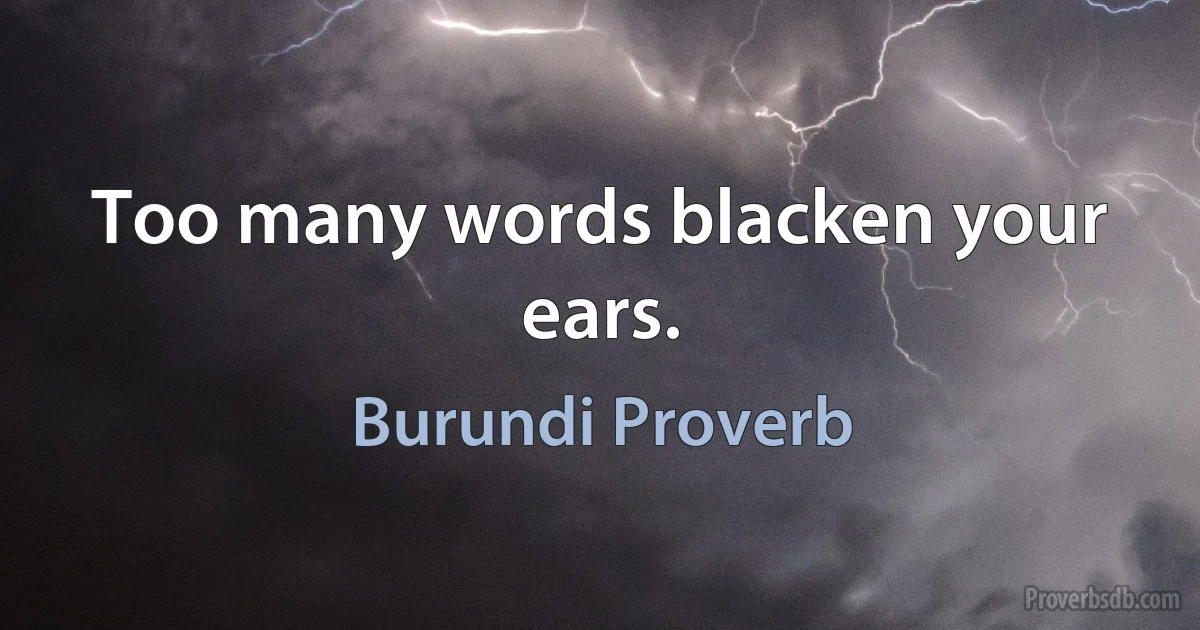 Too many words blacken your ears. (Burundi Proverb)