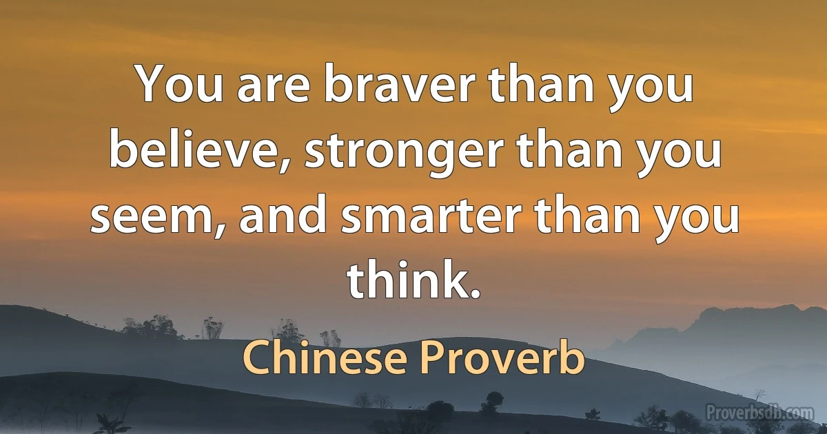 You are braver than you believe, stronger than you seem, and smarter than you think. (Chinese Proverb)