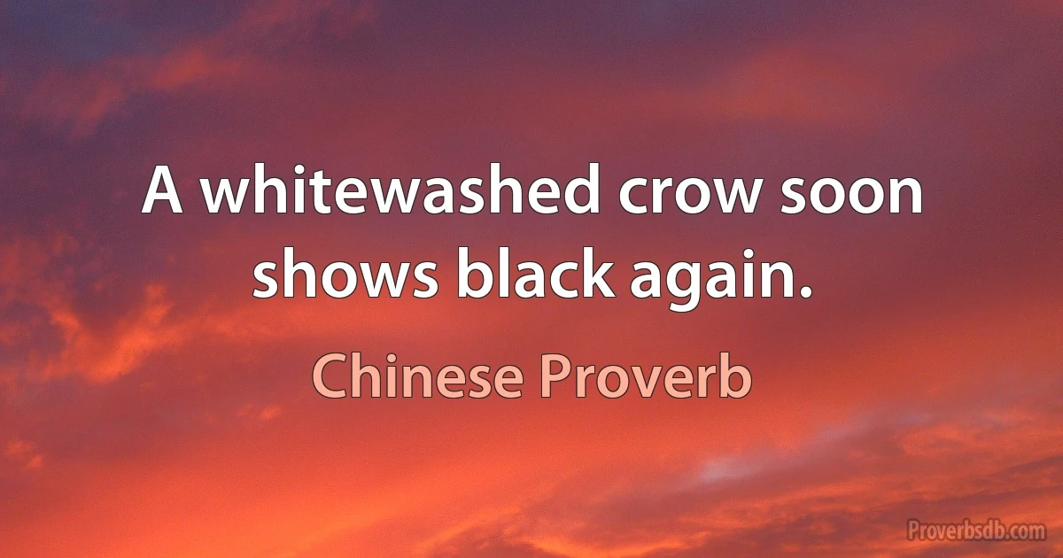 A whitewashed crow soon shows black again. (Chinese Proverb)