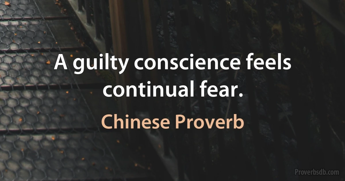 A guilty conscience feels continual fear. (Chinese Proverb)