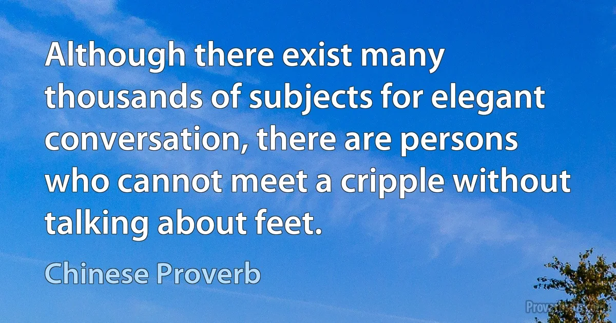 Although there exist many thousands of subjects for elegant conversation, there are persons who cannot meet a cripple without talking about feet. (Chinese Proverb)