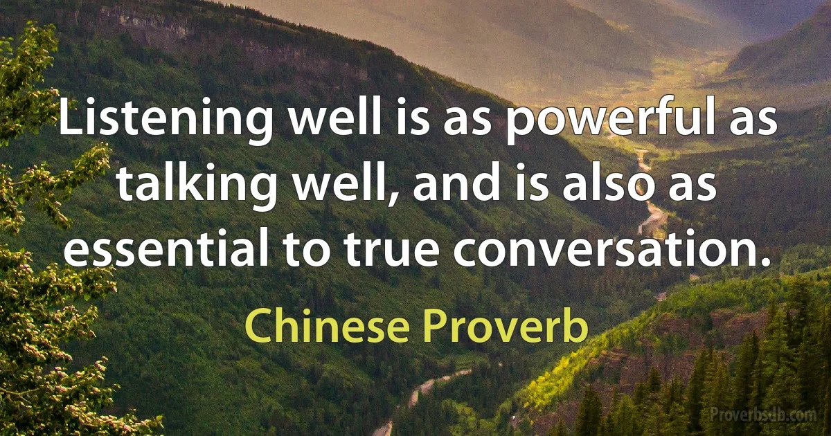 Listening well is as powerful as talking well, and is also as essential to true conversation. (Chinese Proverb)