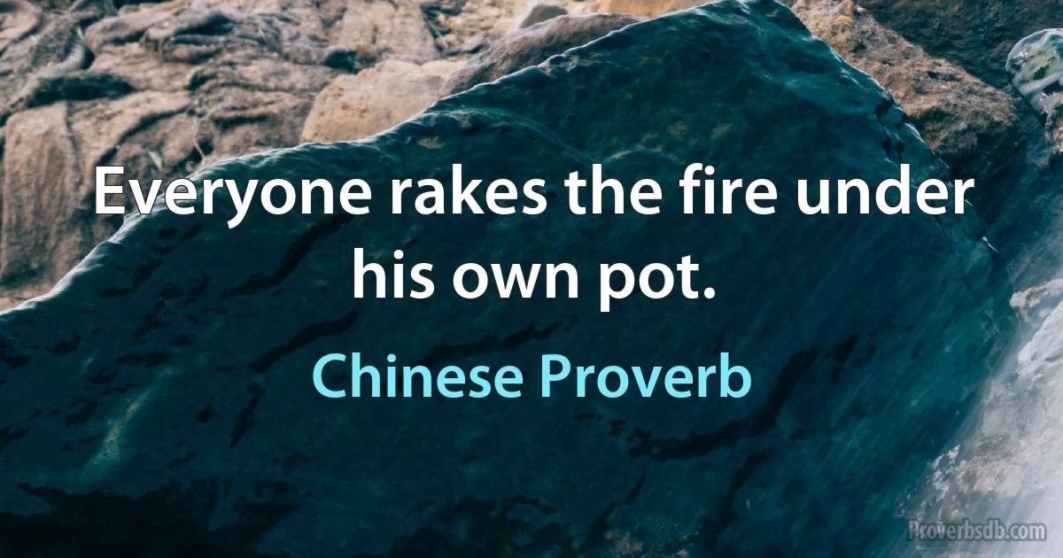 Everyone rakes the fire under his own pot. (Chinese Proverb)