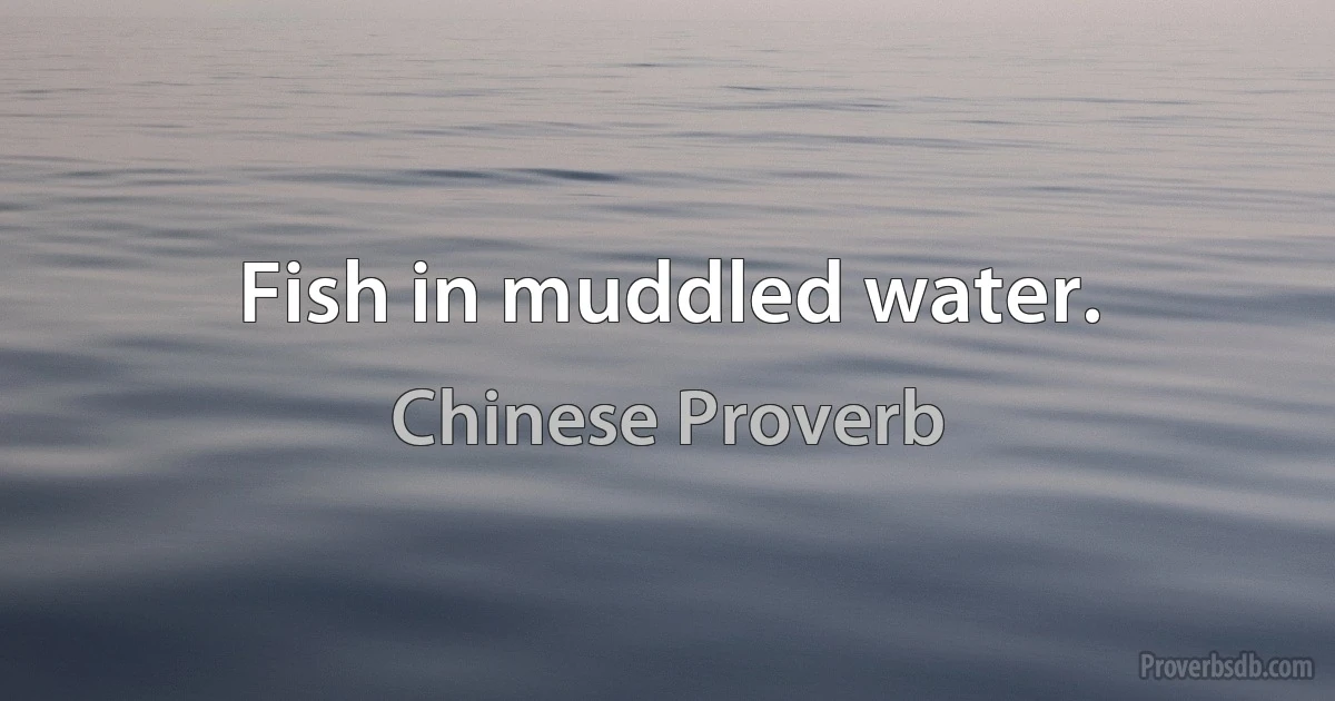 Fish in muddled water. (Chinese Proverb)