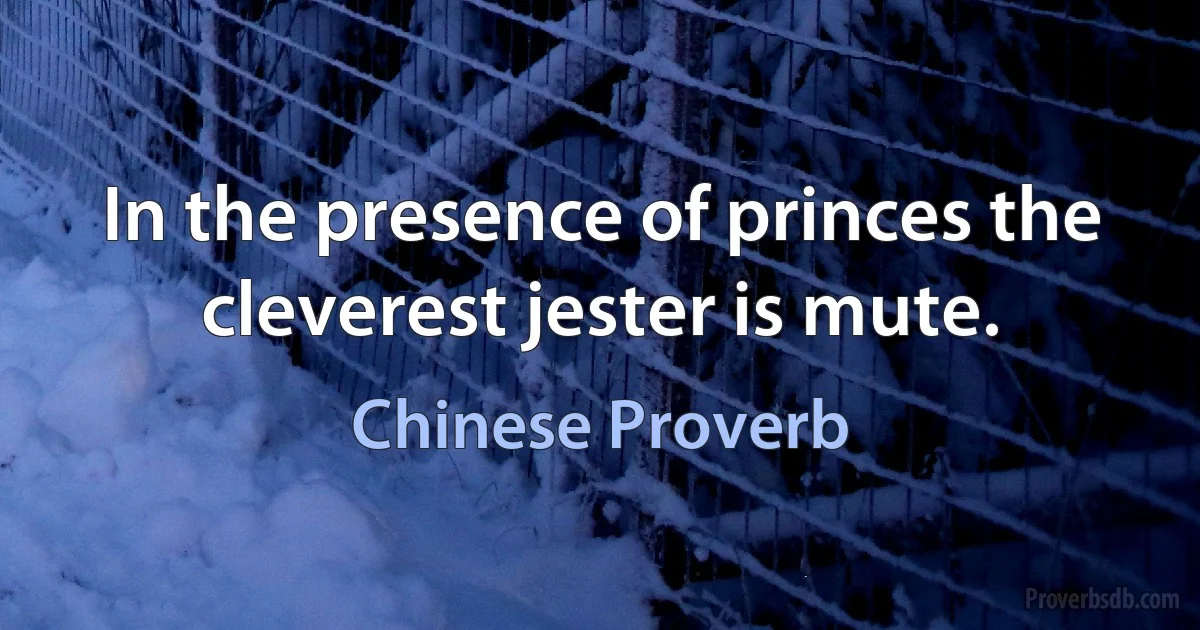 In the presence of princes the cleverest jester is mute. (Chinese Proverb)