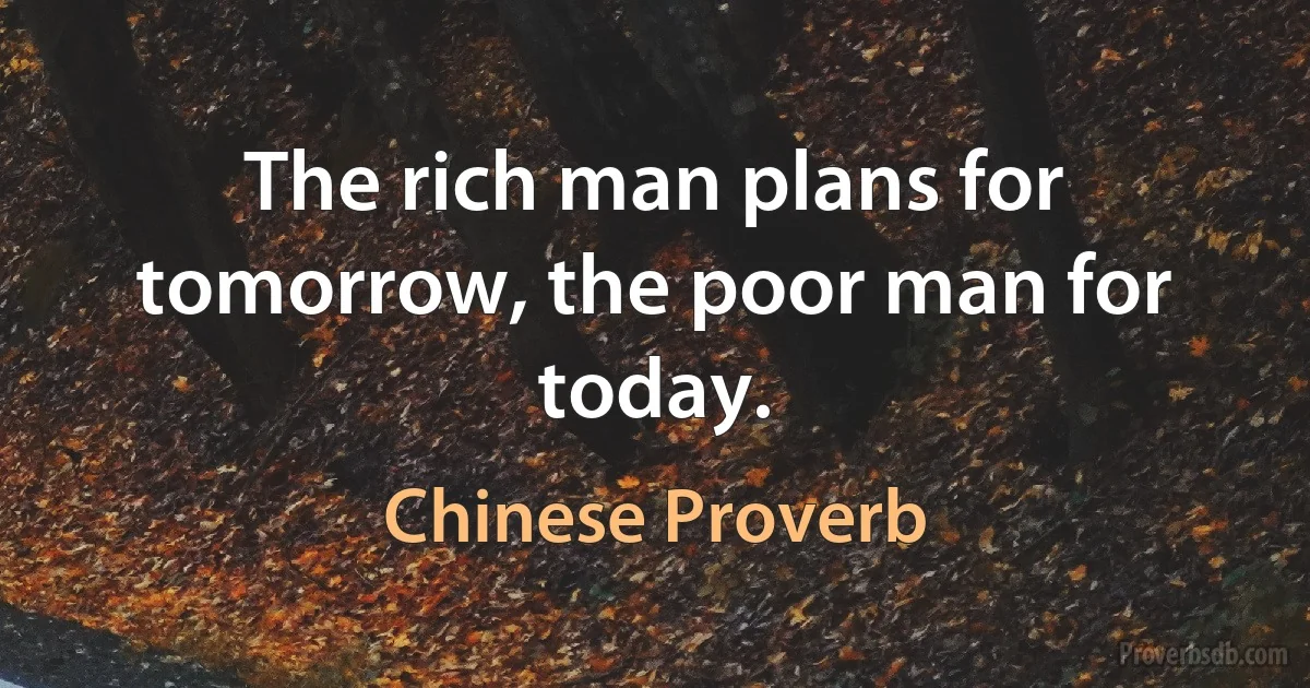 The rich man plans for tomorrow, the poor man for today. (Chinese Proverb)