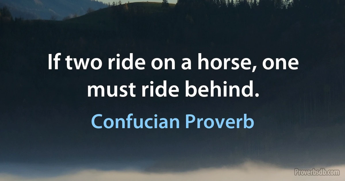 If two ride on a horse, one must ride behind. (Confucian Proverb)