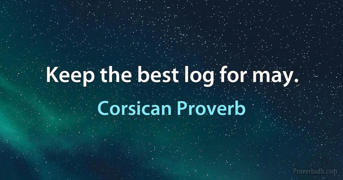 Keep the best log for may. (Corsican Proverb)