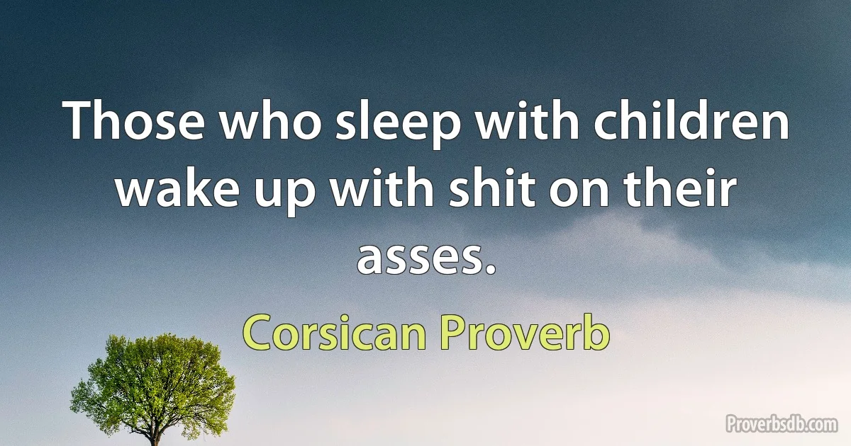 Those who sleep with children wake up with shit on their asses. (Corsican Proverb)