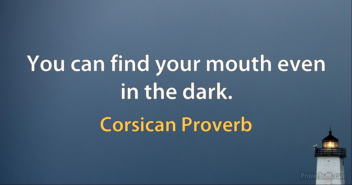 You can find your mouth even in the dark. (Corsican Proverb)