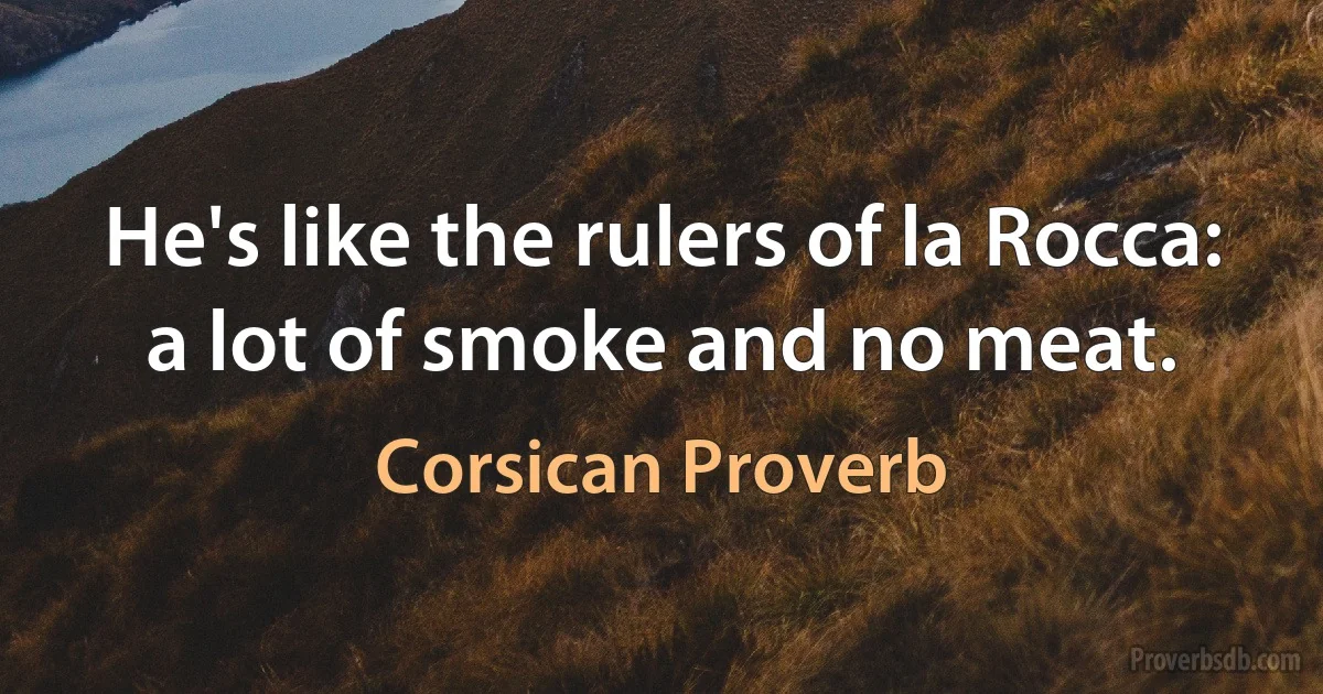 He's like the rulers of la Rocca: a lot of smoke and no meat. (Corsican Proverb)