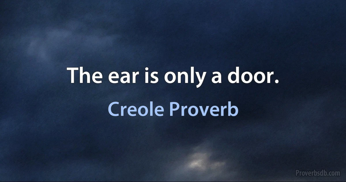 The ear is only a door. (Creole Proverb)